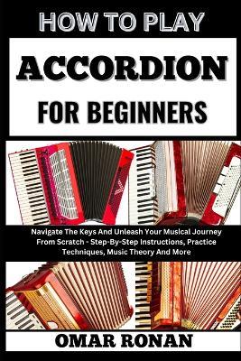 How to Play Accordion for Beginners: Navigate The Keys And Unleash Your Musical Journey From Scratch - Step-By-Step Instructions, Practice Techniques, Music Theory And More - Omar Ronan - cover