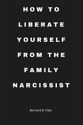 How To Free Yourself from the Grip of the Narcissistic Family - Bernard B Pate - cover