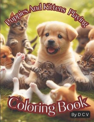 Puppies And Kittens Playing Coloring Book: Coloring Fun with Adorable Puppies and Kittens for kids, Teens or Adults. Cats and Dogs colouring. - D C V - cover