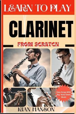 Learn to Play Clarinet from Scratch: Beginners Guide To Mastering Clarinet Playing, Demystify Music Theory, Finger Charts, Reading Music, Skill To Become Expert And Everything Needed To Learn - Kian Hanson - cover