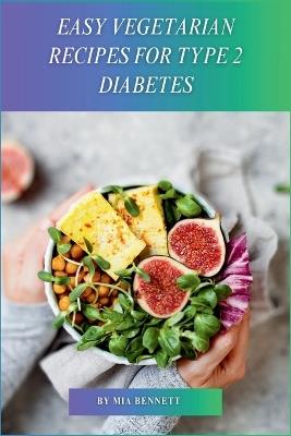 Easy Vegetarian Recipes for Type 2 Diabetes: A Plant-Based Guide for Managing Type 2 Diabetes - Mia Bennett - cover