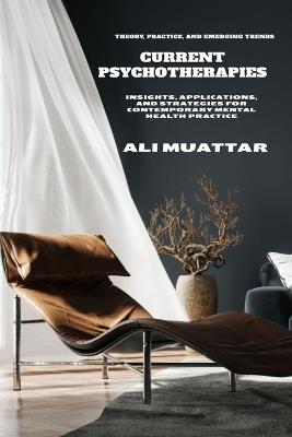 Current Psychotherapies: Theory, Practice, and Emerging Trends (Insights, Applications, and Strategies for Contemporary Mental Health Practice) - Ali Muattar - cover