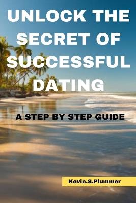 Unlock the Secrets of Successful Dating: A Step-by-Step Guide - Kevin S Plummer - cover