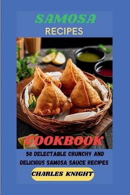 Samosa Recipes Cookbook: 50 Delectable Crunchy and Delicious Samosa Sauce Recipes - Charles Knight - cover