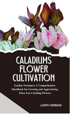 Caladiums Flower Cultivation: Garden Treasures: A Comprehensive Handbook for Growing and Appreciating These Eye-Catching Flowers - Larry Herman - cover