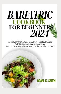 Bariatric Cookbook for Beginners 2024: 1500 days of effortless and speedy low-carb fried recipes. With 21-days meal plan to take charge of your post-surgery diet and triumphantly maintain your ideal - Adam S Smith - cover