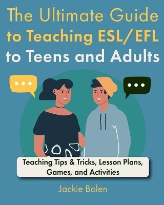 The Ultimate Guide to Teaching ESL/EFL to Teens and Adults: Teaching Tips & Tricks, Lesson Plans, Games, and Activities - Jackie Bolen - cover