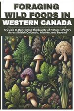 Foraging Wild Foods in Western Canada: A Guide to Harvesting the Bounty of Nature's Pantry Across British Columbia, Alberta, and Beyond