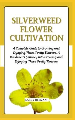 Silverweed Flower Cultivation: A Complete Guide to Growing and Enjoying These Pretty Flowers, A Gardener's Journey into Growing and Enjoying These Pretty Flowers - Larry Herman - cover