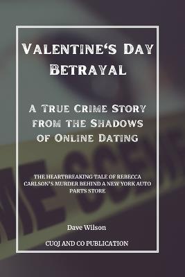 Valentine's Day Betrayal - A True Crime Story from the Shadows of Online Dating: The Heartbreaking Tale of Rebecca Carlson's Murder Behind a New York Auto Parts Store - Cuqi And Co Publication,Dave Wilson - cover