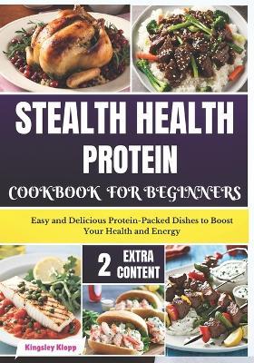 Stealth Health Protein Cookbook for Beginners: Easy and Delicious Protein-Packed Dishes to Boost Your Health and Energy - Kingsley Klopp - cover