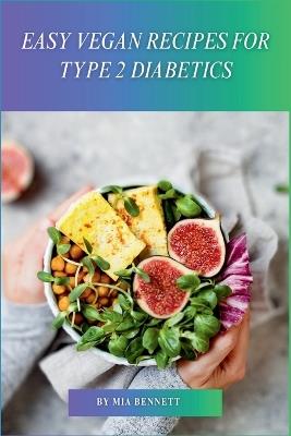 Easy Vegan Recipes for Type 2 Diabetics: Deliciously Simple, Plant-Based Meals for Managing Type 2 Diabetes - Mia Bennett - cover