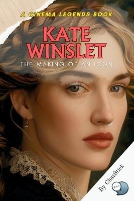 Kate Winslet: The Making of an Icon: From Early Ambitions to Hollywood Legend: The Inspiring Journey and Legacy of Kate Winslet - Chatstick Team - cover