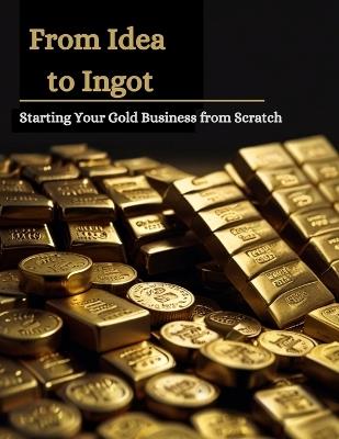 From Idea to Ingot: Starting Your Gold Business from Scratch - Swati Bisht - cover