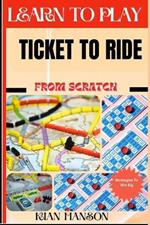 Learn to Play Ticket to Ride from Scratch: Demystify Guide To Play Ticket to ride Like A Pro, Master The Rules, Variations & Secret Tricks And Strategies To Win Big For Beginners