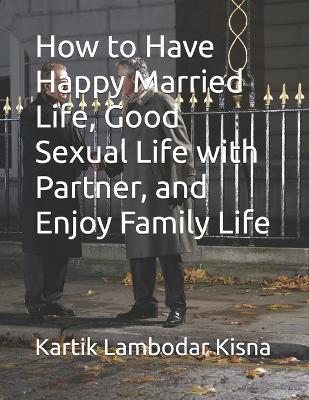 How to Have Happy Married Life, Good Sexual Life with Partner, and Enjoy Family Life - Priyanka Kumari,Kartik Lambodar Kisna - cover