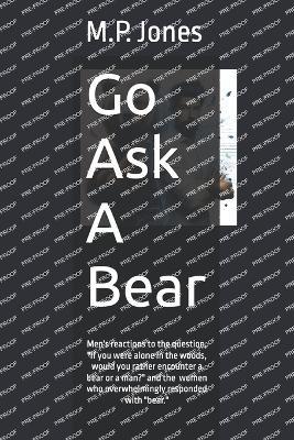 Go Ask A Bear: Men react to the question "If you were alone in the woods, would you rather encounter a bear or a man?" and the women who answer "bear" - M P Jones - cover