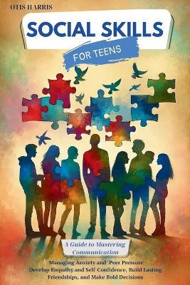 Social Skills for Teens: A Guide to Mastering Successful Communication, Managing Anxiety and Peer Pressure. Develop Empathy, Self-Confidence, Build Lasting Friendships, and Make Bold Decisions. - Otis Harris - cover