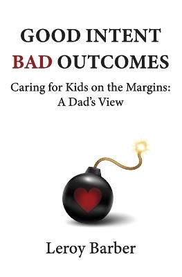 Good Intent Bad Outcomes: Caring for Kids on the Margins: A Dad's View - Leroy Barber - cover
