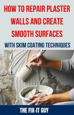 How to Repair Plaster Walls and Create Smooth Surfaces with Skim Coating Techniques: The Ultimate DIY Guide to Fixing Cracks, Holes, and Imperfections in Plaster Walls Using Professional Skim Coating - The Fix-It Guy - cover