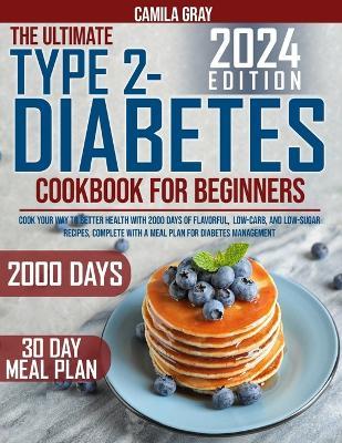 The Ultimate Type 2 Diabetes Cookbook for Beginners: Cook Your Way to Better Health with 2000 Days of Flavorful, Low-Carb, and Low-Sugar Recipes, Complete with a Meal Plan for Diabetes Management - Camila Gray - cover