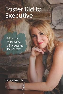 Foster Kid to Executive: 6 Secrets to Building a Successful Tomorrow - Mandy French - cover