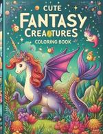 Cute Fantasy Creatures Coloring Book: Dragons, Unicorns, and Mermaids for Kids and Adults
