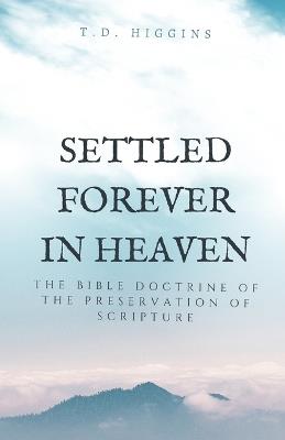 Settled Forever In Heaven: The Bible Doctrine of the Preservation of Scripture - T D Higgins - cover