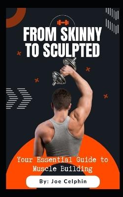 From Skinny to Sculpted: Your Essential Guide to Muscle Building - Joe Celphin,Joseph Odeleye - cover