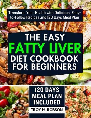 The Easy Fatty Liver Diet Cookbook for Beginners: Transform Your Health with Delicious, Easy-to-Follow Recipes and 120 Days Meal Plan - Troy M Robson - cover