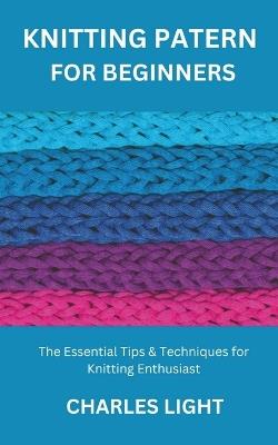 Knitting Patern for Beginners: The Essential Tips & Techniques for Knitting Enthusiast - Charles Light - cover