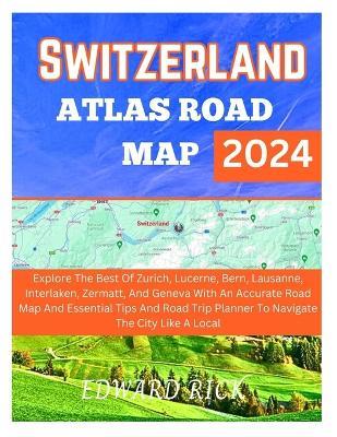 Switzerland Atlas Road Map 2024: Explore The Best Of Zurich, Lucerne, Bern, Lausanne, Interlaken, And Geneva With An Accurate Road Map And Essential Tips And Road Trip Planner To Navigate The City - Edward Rick - cover