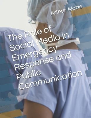 The Role of Social Media in Emergency Response and Public Communication - Arthur Alozie - cover