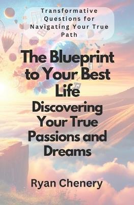 The Blueprint to Your Best Life: Discovering Your True Passions and Dreams: Transformative Questions for Navigating Your True Path - Ryan Chenery - cover