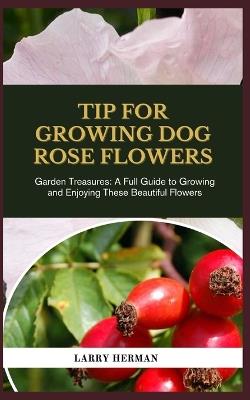 Tip for Growing Dog Rose Flowers: Garden Treasures: A Full Guide to Growing and Enjoying These Beautiful Flowers - Larry Herman - cover