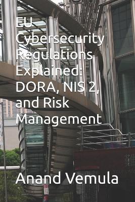 EU Cybersecurity Regulations Explained: DORA, NIS 2, and Risk Management - Anand Vemula - cover