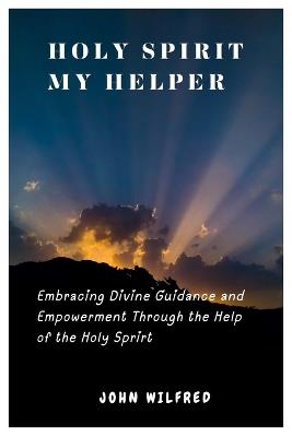 Holy Spirit My helper: Embracing Divine Guidance and Empowerment Through the Help of the Holy Spirit - John Wilfred - cover