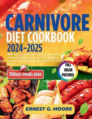 Carnivore Diet Cookbook 2024-2025: 1800 days of easy and tasty recipes with complete 30day meal plan for shedding pounds, boosting energy, weight loss and more. - Ernest G Moore - cover