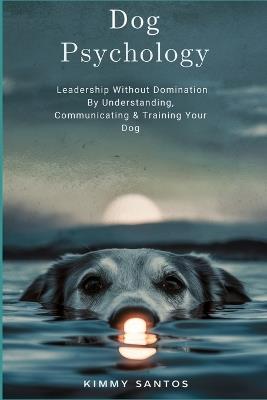 Dog Psychology: Leadership Without Domination By Understanding, Communicating & Training Your Dog - Kimmy Santos - cover