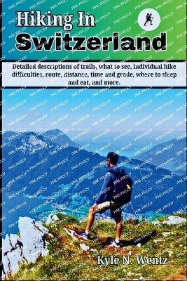 Hiking In Switzerland: Detailed descriptions of trails, what to see, individual hike difficulties, route, distance, time and grade, where to sleep and eat, and more. - Kyle N Wentz - cover