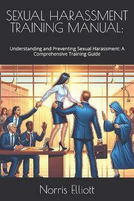 Sexual Harassment Training Manual: Understanding and Preventing Sexual Harassment: A Comprehensive Training Guide - Norris Elliott - cover