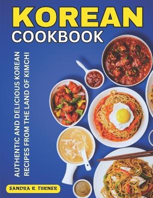 Korean Cookbook: Authentic and Delicious Korean Recipes from the Land of Kimchi - Sandra R Turner - cover