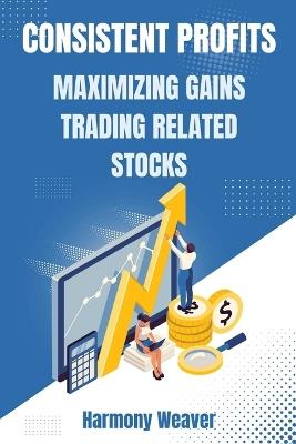 Consistent Profits: Maximizing Gains Trading Related Stocks - Harmony Weaver - cover