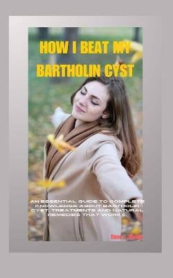 How I Beat My Bartholin Cyst: An Essential Guide To Complete Knowledge About Bartholin Cyst, Treatments And Natural Remedies That Works. - Dave J Walsh - cover