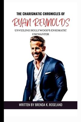 The Charismatic Chronicles of Ryan Reynolds: Unveiling Hollywood's Enigmatic Enchanter - Brenda K Roseland - cover