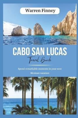 Cabo San Lucas Tour Guide: Spend remarkable moments in your next Mexican vacation - Warren Finney - cover