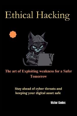 Ethical Hacking The art of Exploiting weakness for a Safer Tomorrow - Victor Codex - cover