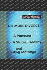 No More Divorce!: A Panacea for A Stable, Healthy and Lasting Marriage