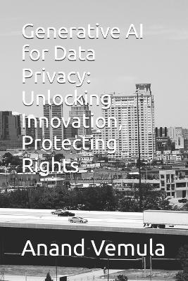 Generative AI for Data Privacy: Unlocking Innovation, Protecting Rights - Anand Vemula - cover