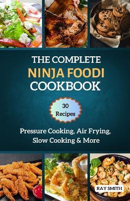 The Complete Ninja Foodi Cookbook: Master Your MultIcooker with 30 Recipes for Pressure Cooking, Air Frying, Slow Cooking & More - Ray Smith - cover